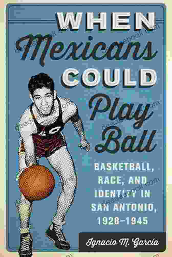 Roberto When Mexicans Could Play Ball: Basketball Race And Identity In San Antonio 1928 1945