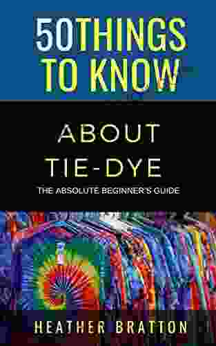 50 Things To Know About Tie Dye : The Absolute Beginner S Guide (50 Things To Know Crafts)