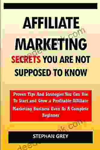 Affiliate Marketing Secrets You Are Not Supposed To Know: Proven Tips And Strategies You Can Use To Grow A Profitable Affiliate Marketing Business Even As A Complete Beginner Starting Today