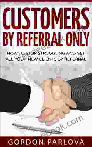 Customers By Referral Only: How To Stop Struggling And Get All Your New Clients By Referral