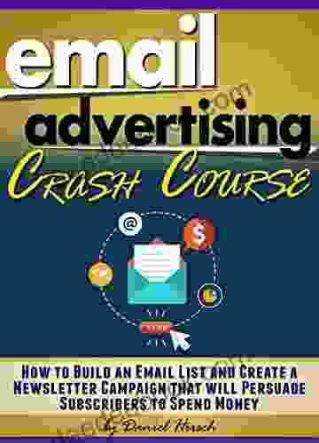 Email Advertising Crash Course: How To Build An Email List And Create A Newsletter Campaign That Will Persuade Subscribers To Spend Money ( Email Marketing Best Practices + Tips )