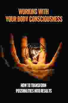 Working With Your Body Consciousness: How To Transform Possibilities Into Results: Turn Possibilities Into Results