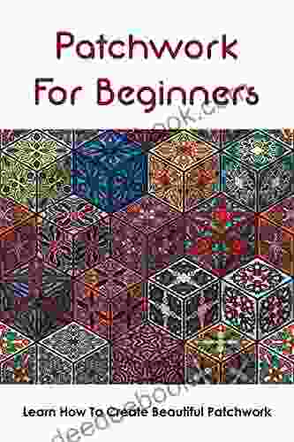 Patchwork For Beginners: Learn How To Create Beautiful Patchwork: How To Make A Patchwork Quilt