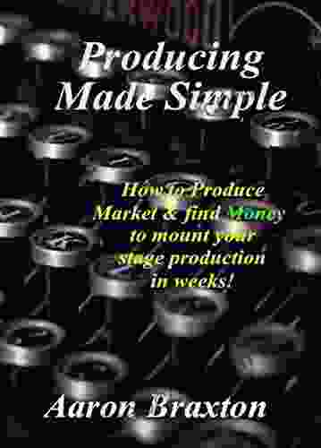 Producing Made Simple: How To Produce Market And Find Money To Mount Your Stage Production In Weeks