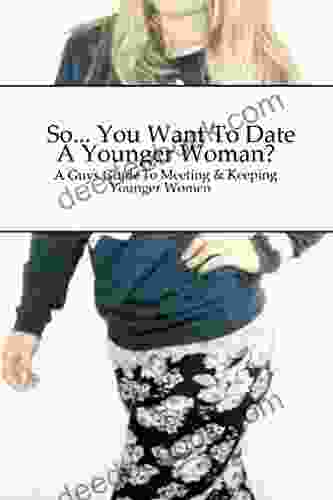 So You Want To Date A Younger Woman?: A Guy S Guide To Meeting And Keeping Women