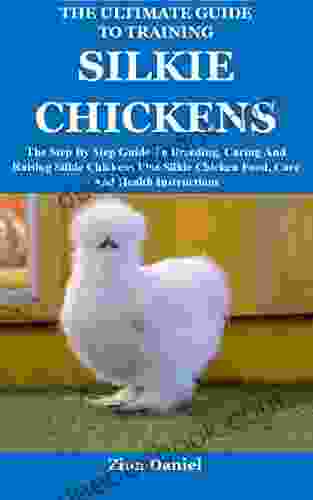 The Ultimate Guide To Training Silkie Chickens: The Step By Step Guide To Breeding Caring And Raising Silkie Chickens Plus Silkie Chicken Food Care And Health Instructions