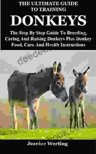 The Ultimate Guide To Training Donkeys: The Step By Step Guide To Breeding Caring And Raising Donkeys Plus Donkey Food Care And Health Instructions