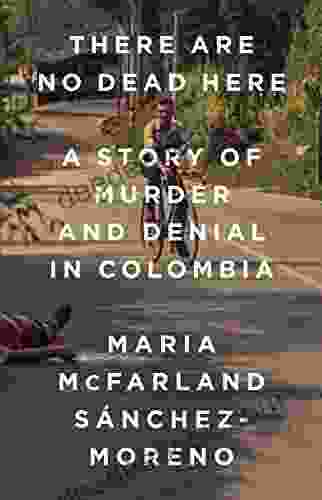 There Are No Dead Here: A Story Of Murder And Denial In Colombia