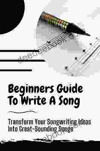 Beginners Guide To Write A Song: Transform Your Songwriting Ideas Into Great Sounding Songs: Guide To Write A Song