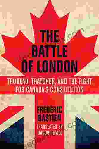 The Battle Of London: Trudeau Thatcher And The Fight For Canada S Constitution
