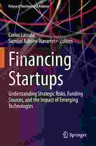 Financing Startups: Understanding Strategic Risks Funding Sources And The Impact Of Emerging Technologies (Future Of Business And Finance)
