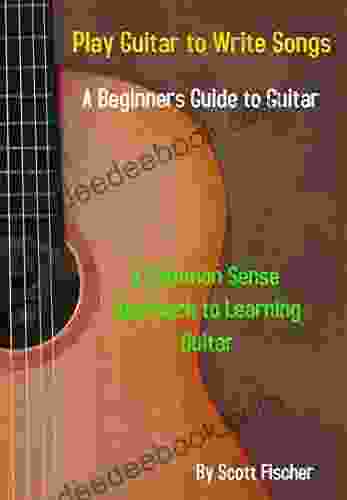 Play Guitar To Write Songs: A Common Sense Approach To Learning Guitar