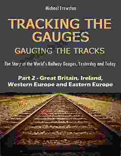 TRACKING THE GAUGES GAUGING THE TRACKS Part 2: Great Britain Ireland Western And Eastern Europe: The Story Of The World S Railway Gauges Yesterday Railway Gauges Yesterday And Today)